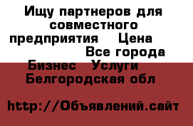 Ищу партнеров для совместного предприятия. › Цена ­ 1 000 000 000 - Все города Бизнес » Услуги   . Белгородская обл.